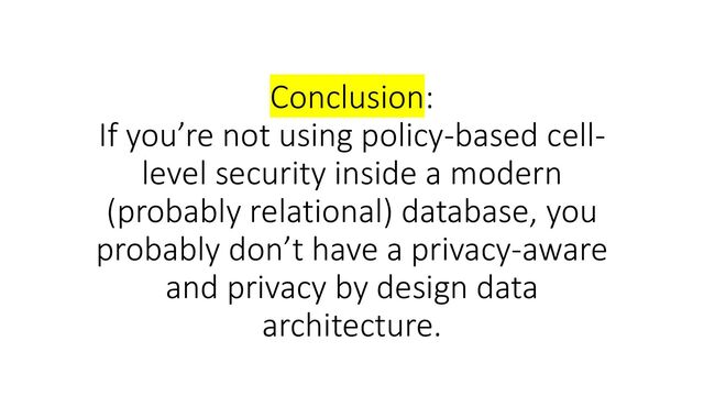 Conclusion:
If you’re not using policy-based cell-
level security inside a modern
(probably relational) database, you
probably don’t have a privacy-aware
and privacy by design data
architecture.
