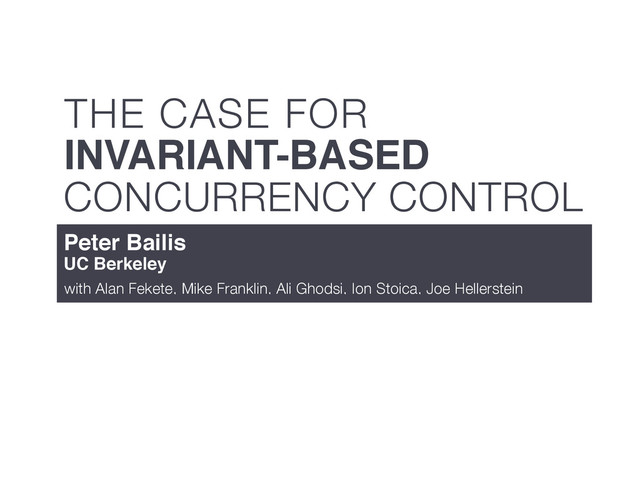 CONCURRENCY CONTROL
THE CASE FOR
INVARIANT-BASED
Peter Bailis
UC Berkeley
with Alan Fekete, Mike Franklin, Ali Ghodsi, Ion Stoica, Joe Hellerstein
