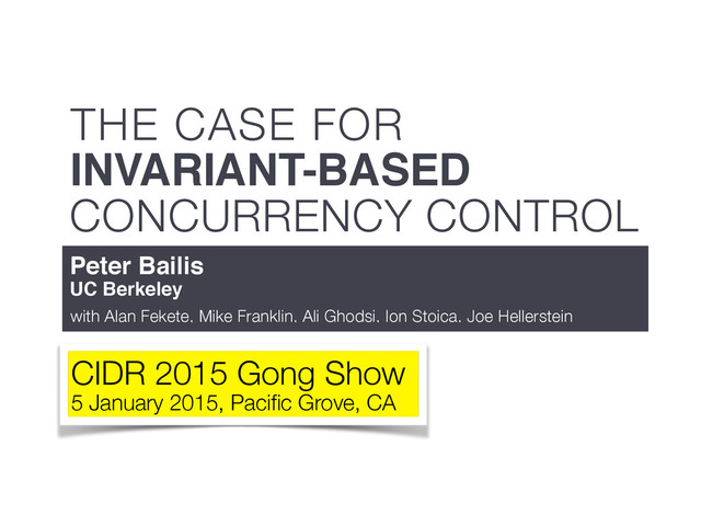 CONCURRENCY CONTROL
THE CASE FOR
INVARIANT-BASED
Peter Bailis
UC Berkeley
with Alan Fekete, Mike Franklin, Ali Ghodsi, Ion Stoica, Joe Hellerstein
CIDR 2015 Gong Show
5 January 2015, Paciﬁc Grove, CA
