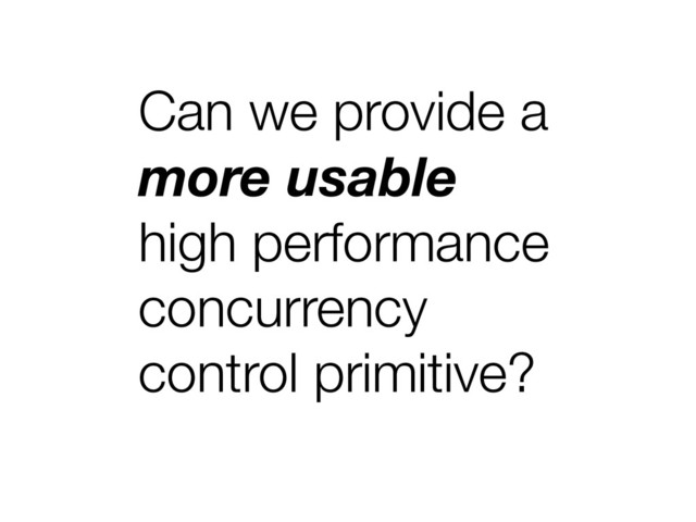 Can we provide a
more usable
high performance
concurrency
control primitive?
