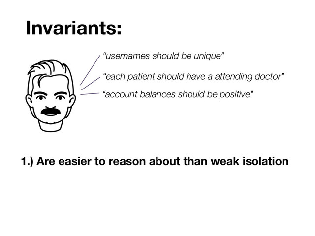1.) Are easier to reason about than weak isolation
Invariants:
“usernames should be unique”
“each patient should have a attending doctor”
“account balances should be positive”
