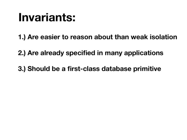 1.) Are easier to reason about than weak isolation
2.) Are already speciﬁed in many applications
3.) Should be a ﬁrst-class database primitive
4.) Enable more eﬃcient systems design
Invariants:
