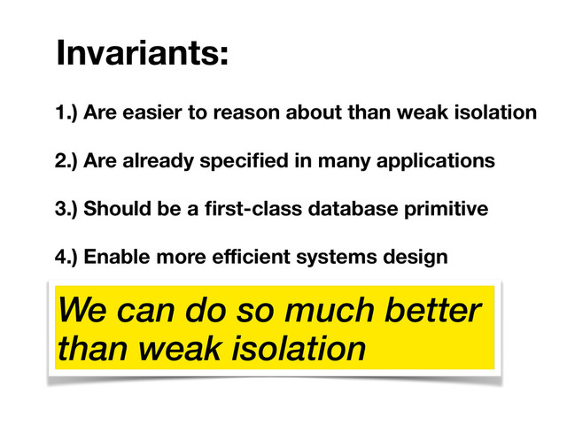 1.) Are easier to reason about than weak isolation
2.) Are already speciﬁed in many applications
3.) Should be a ﬁrst-class database primitive
4.) Enable more eﬃcient systems design
Invariants:
We can do so much better
than weak isolation
