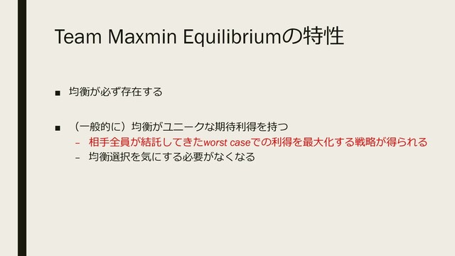 Team Maxmin Equilibriumの特性
■ 均衡が必ず存在する
■ （⼀般的に）均衡がユニークな期待利得を持つ
– 相⼿全員が結託してきたworst caseでの利得を最⼤化する戦略が得られる
– 均衡選択を気にする必要がなくなる
