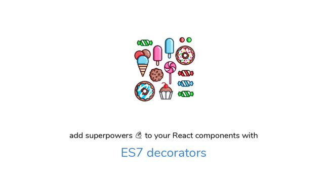 add superpowers to your React components with
ES7 decorators
