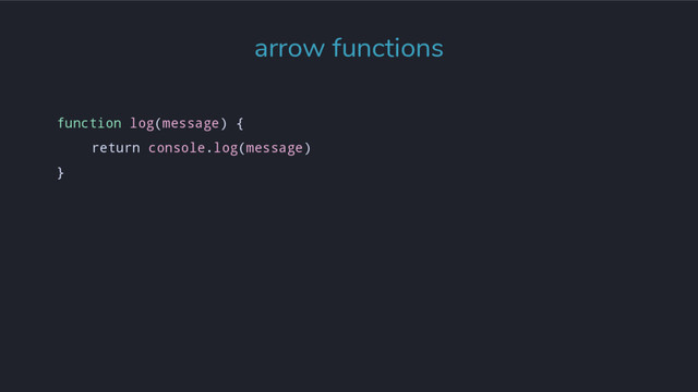 function log(message) {
return console.log(message)
}
arrow functions
