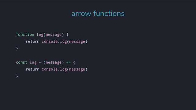 function log(message) {
return console.log(message)
}
const log = (message) => {
return console.log(message)
}
arrow functions
