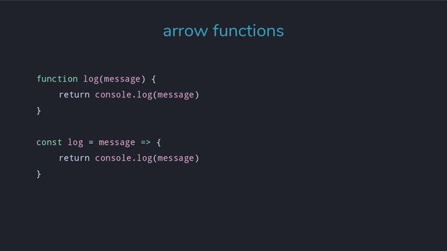function log(message) {
return console.log(message)
}
const log = message => {
return console.log(message)
}
arrow functions
