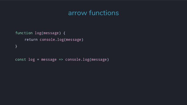 function log(message) {
return console.log(message)
}
const log = message => console.log(message)
arrow functions
