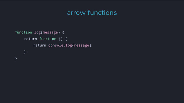 function log(message) {
return function () {
return console.log(message)
}
}
arrow functions
