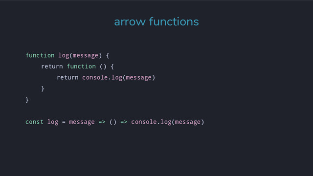 arrow functions
function log(message) {
return function () {
return console.log(message)
}
}
const log = message => () => console.log(message)
