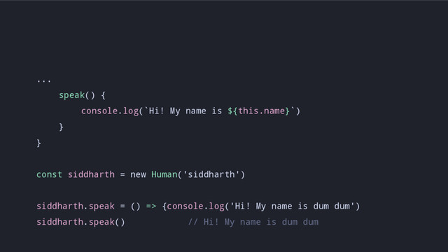 ...
speak() {
console.log(`Hi! My name is ${this.name}`)
}
}
const siddharth = new Human('siddharth')
siddharth.speak = () => {console.log('Hi! My name is dum dum')
siddharth.speak() // Hi! My name is dum dum
