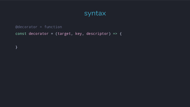 syntax
@decorator = function
const decorator = (target, key, descriptor) => {
}
