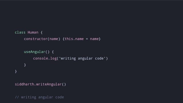 class Human {
constructor(name) {this.name = name}
useAngular() {
console.log('writing angular code')
}
}
siddharth.writeAngular()
// writing angular code
