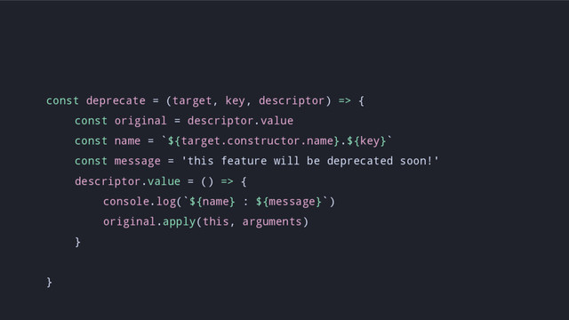 const deprecate = (target, key, descriptor) => {
const original = descriptor.value
const name = `${target.constructor.name}.${key}`
const message = 'this feature will be deprecated soon!'
descriptor.value = () => {
console.log(`${name} : ${message}`)
original.apply(this, arguments)
}
}
