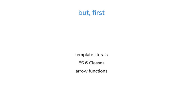 but, first
template literals
ES 6 Classes
arrow functions
