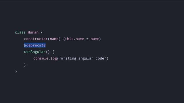 class Human {
constructor(name) {this.name = name}
@deprecate
useAngular() {
console.log('writing angular code')
}
}

