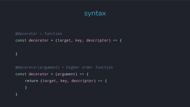 syntax
@decorator = function
const decorator = (target, key, descriptor) => {
}
@decorator(argument) = higher order function
const decorator = (argument) => {
return (target, key, descriptor) => {
}
}
