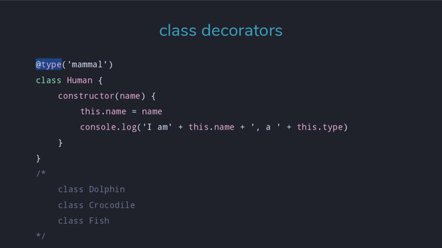 @type('mammal')
class Human {
constructor(name) {
this.name = name
console.log('I am' + this.name + ', a ' + this.type)
}
}
/*
class Dolphin
class Crocodile
class Fish
*/
class decorators
