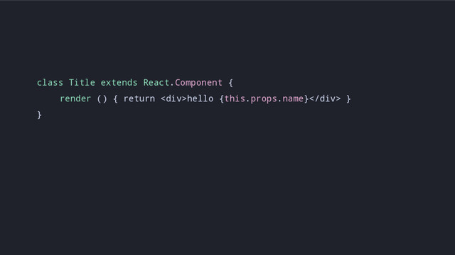 class Title extends React.Component {
render () { return <div>hello {this.props.name}</div> }
}

