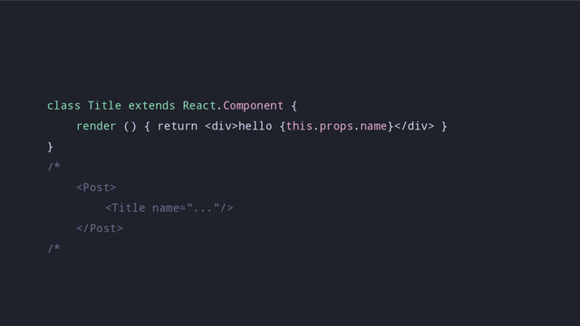 class Title extends React.Component {
render () { return <div>hello {this.props.name}</div> }
}
/*



/*
