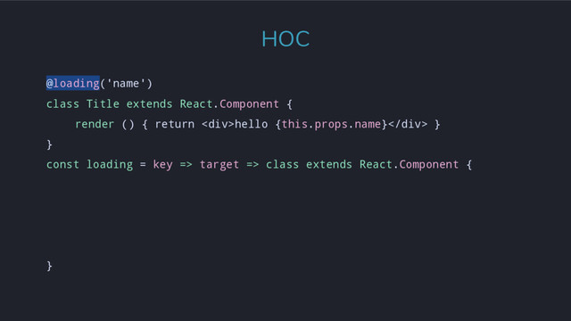 @loading('name')
class Title extends React.Component {
render () { return <div>hello {this.props.name}</div> }
}
const loading = key => target => class extends React.Component {
}
HOC

