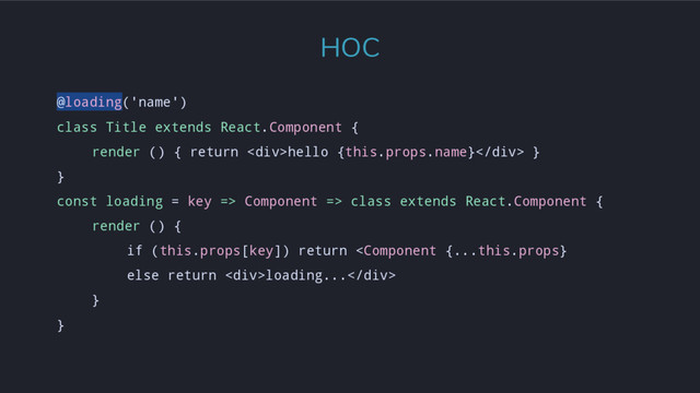 @loading('name')
class Title extends React.Component {
render () { return <div>hello {this.props.name}</div> }
}
const loading = key => Component => class extends React.Component {
render () {
if (this.props[key]) return loading...
}
}
HOC
