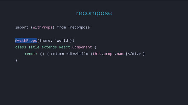 import {withProps} from 'recompose'
@withProps({name: 'world'})
class Title extends React.Component {
render () { return <div>hello {this.props.name}</div> }
}
recompose
