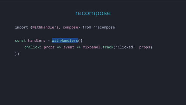 import {withHandlers, compose} from 'recompose'
const handlers = withHandlers({
onClick: props => event => mixpanel.track('Clicked', props)
})
recompose
