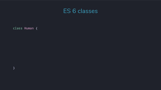 class Human {
}
ES 6 classes
