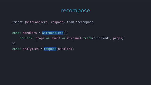 import {withHandlers, compose} from 'recompose'
const handlers = withHandlers({
onClick: props => event => mixpanel.track('Clicked', props)
})
const analytics = compose(handlers)
recompose
