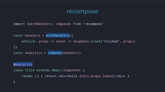 import {withHandlers, compose} from 'recompose'
const handlers = withHandlers({
onClick: props => event => mixpanel.track('Clicked', props)
})
const analytics = compose(handlers)
@analytics
class Title extends React.Component {
render () { return <div>hello {this.props.label}</div> }
}
recompose
