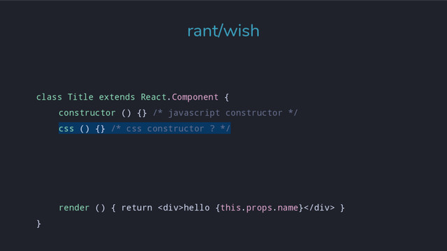 class Title extends React.Component {
constructor () {} /* javascript constructor */
css () {} /* css constructor ? */
render () { return <div>hello {this.props.name}</div> }
}
rant/wish
