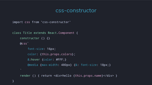 import css from 'css-constructor'
class Title extends React.Component {
constructor () {}
@css`
font-size: 16px;
color: {this.props.colors};
&:hover {color: #FFF;}
@media {max-width: 480px} {&: font-size: 18px;}
`
render () { return <div>hello {this.props.name}</div> }
}
css-constructor
