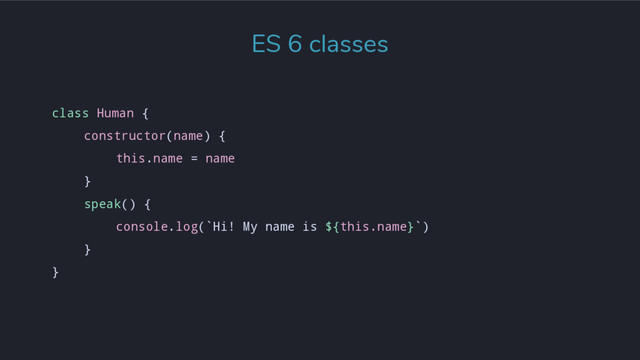 class Human {
constructor(name) {
this.name = name
}
speak() {
console.log(`Hi! My name is ${this.name}`)
}
}
ES 6 classes
