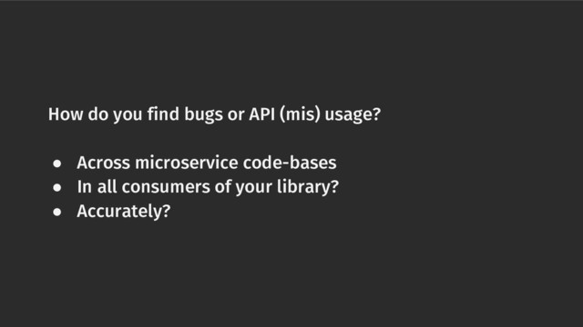 How do you find bugs or API (mis) usage?
● Across microservice code-bases
● In all consumers of your library?
● Accurately?
