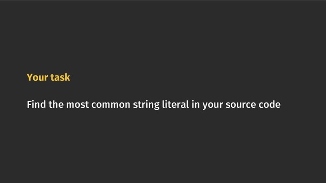 Your task
Find the most common string literal in your source code
