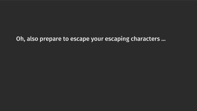 Oh, also prepare to escape your escaping characters ...
