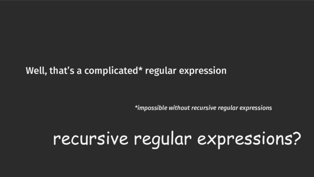 Well, that’s a complicated* regular expression
*impossible without recursive regular expressions
recursive regular expressions?
