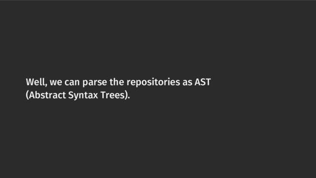 Well, we can parse the repositories as AST
(Abstract Syntax Trees).
