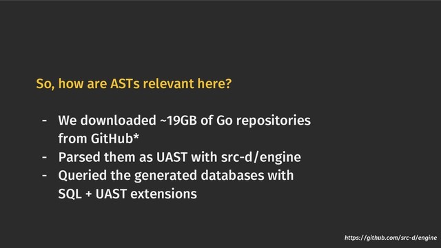 So, how are ASTs relevant here?
- We downloaded ~19GB of Go repositories
from GitHub*
- Parsed them as UAST with src-d/engine
- Queried the generated databases with
SQL + UAST extensions
https://github.com/src-d/engine
