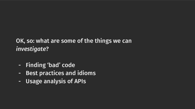 OK, so: what are some of the things we can
investigate?
- Finding ‘bad’ code
- Best practices and idioms
- Usage analysis of APIs
