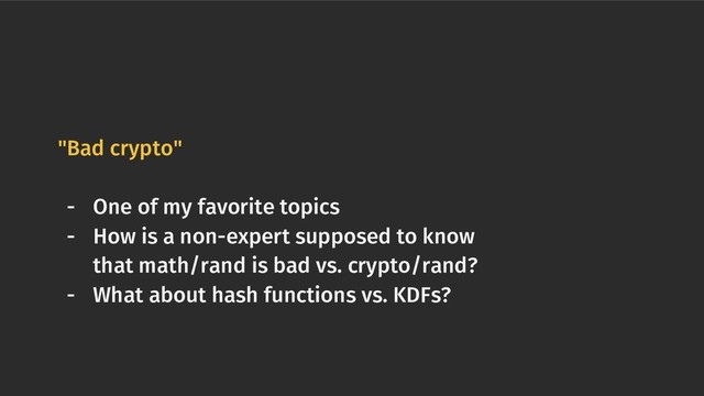 "Bad crypto"
- One of my favorite topics
- How is a non-expert supposed to know
that math/rand is bad vs. crypto/rand?
- What about hash functions vs. KDFs?
