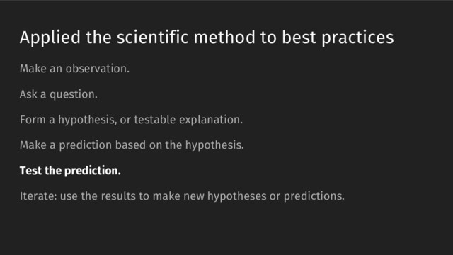 Applied the scientific method to best practices
Make an observation.
Ask a question.
Form a hypothesis, or testable explanation.
Make a prediction based on the hypothesis.
Test the prediction.
Iterate: use the results to make new hypotheses or predictions.
