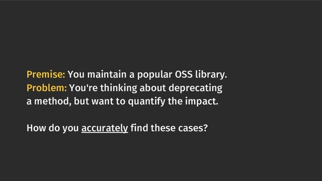 Premise: You maintain a popular OSS library.
Problem: You're thinking about deprecating
a method, but want to quantify the impact.
How do you accurately find these cases?
