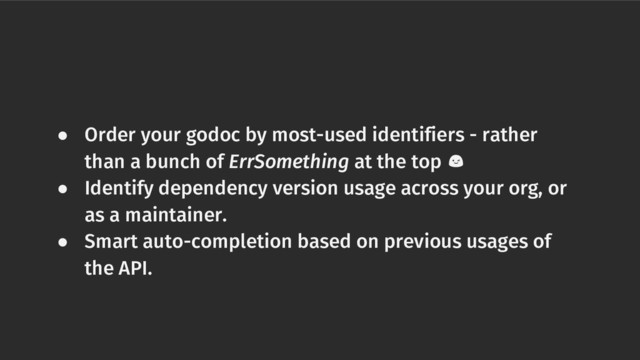 ● Order your godoc by most-used identifiers - rather
than a bunch of ErrSomething at the top 
● Identify dependency version usage across your org, or
as a maintainer.
● Smart auto-completion based on previous usages of
the API.
