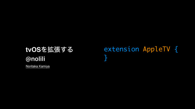 extension AppleTV {
}
tvOSΛ֦ு͢Δ
@nolili
Noritaka Kamiya

