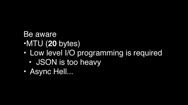 Be aware
•MTU (20 bytes)
• Low level I/O programming is required
• JSON is too heavy
• Async Hell...
