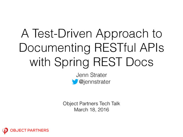 A Test-Driven Approach to
Documenting RESTful APIs
with Spring REST Docs
Jenn Strater
@jennstrater
Object Partners Tech Talk
March 18, 2016
