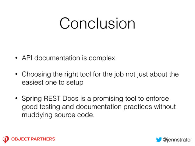 Conclusion
• API documentation is complex
• Choosing the right tool for the job not just about the
easiest one to setup
• Spring REST Docs is a promising tool to enforce
good testing and documentation practices without
muddying source code.
